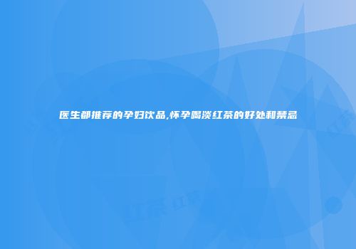 医生都推荐的孕妇饮品,怀孕喝淡红茶的好处和禁忌