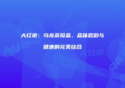 大红袍：乌龙茶珍品，品味岩韵与健康的完美结合