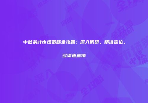 中秋茶叶市场策略全攻略：深入调研、精准定位、多渠道营销