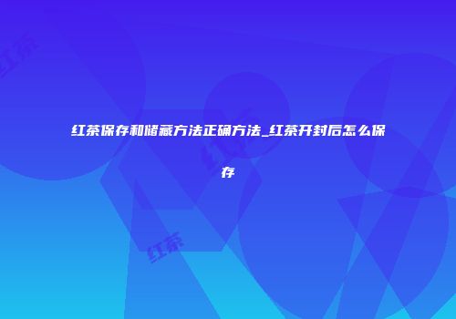 红茶保存和储藏方法正确方法_红茶开封后怎么保存