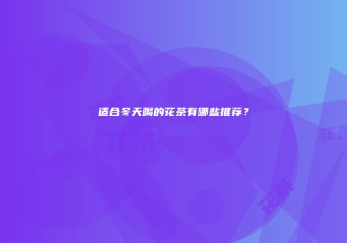 适合冬天喝的花茶有哪些推荐？