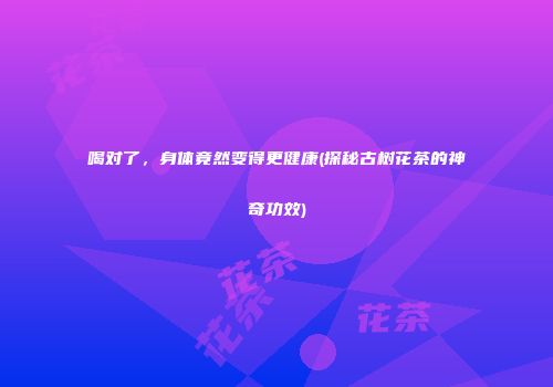 喝对了，身体竟然变得更健康(探秘古树花茶的神奇功效)