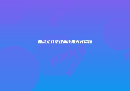 西湖龙井茶经典饮用方式揭秘