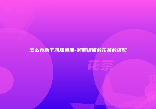 怎么有助于润肠通便-润肠通便的花茶的搭配