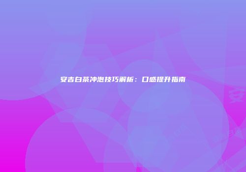 安吉白茶冲泡技巧解析：口感提升指南