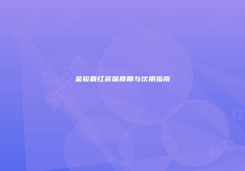 金骏眉红茶保质期与饮用指南
