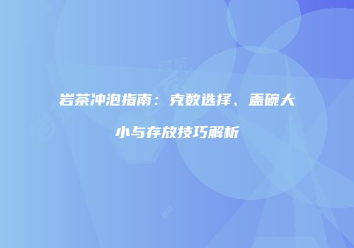 岩茶冲泡指南：克数选择、盖碗大小与存放技巧解析