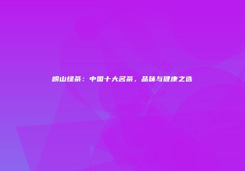 崂山绿茶：中国十大名茶，品味与健康之选