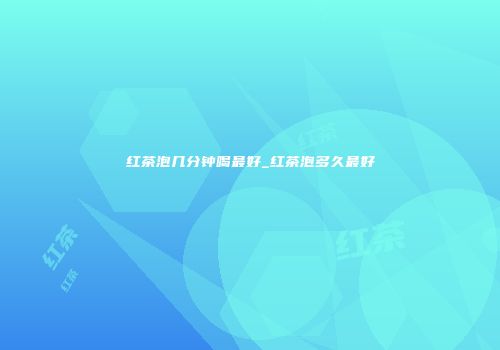 红茶泡几分钟喝最好_红茶泡多久最好