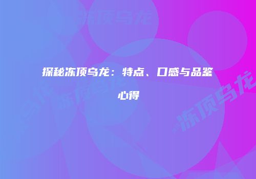 探秘冻顶乌龙：特点、口感与品鉴心得