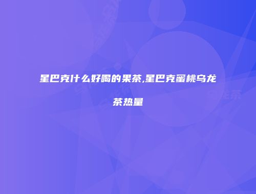 星巴克什么好喝的果茶,星巴克蜜桃乌龙茶热量