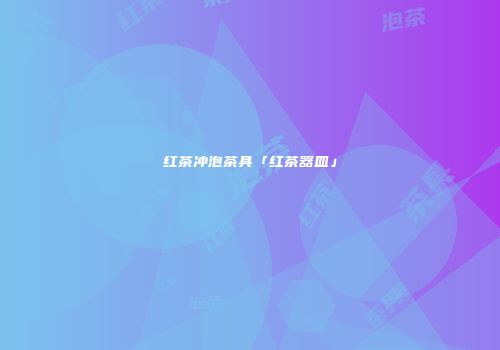 红茶冲泡茶具「红茶器皿」