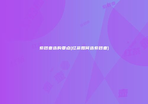 紫砂壶选购要点(红茶如何选紫砂壶)