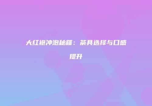 大红袍冲泡秘籍：茶具选择与口感提升