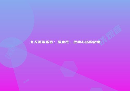 冬天喝铁观音：适宜性、优势与选购指南