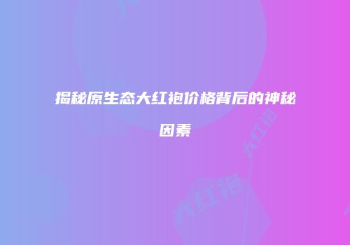 揭秘原生态大红袍价格背后的神秘因素