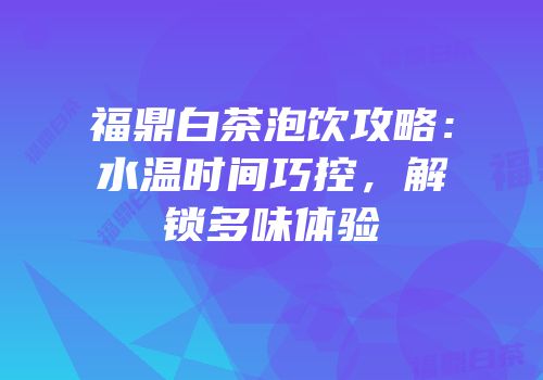 福鼎白茶泡饮攻略：水温时间巧控，解锁多味体验