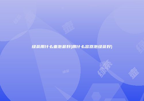 绿茶用什么壶泡最好(用什么容器泡绿茶好)