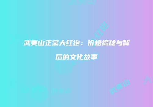 武夷山正宗大红袍：价格揭秘与背后的文化故事