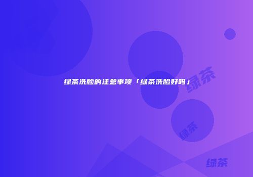 绿茶洗脸的注意事项「绿茶洗脸好吗」