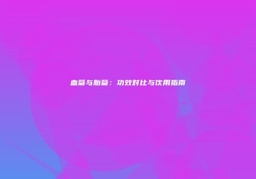 血菊与胎菊：功效对比与饮用指南