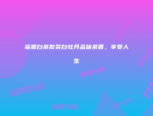 福鼎白茶散装白牡丹品味茶香，享受人生