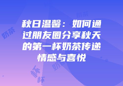 秋日温馨：如何通过朋友圈分享秋天的第一杯奶茶传递情感与喜悦