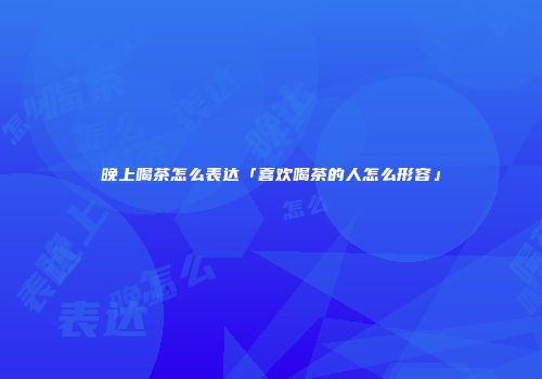 晚上喝茶怎么表达「喜欢喝茶的人怎么形容」