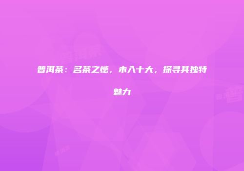 普洱茶：名茶之憾，未入十大，探寻其独特魅力