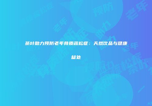 茶叶助力预防老年骨质疏松症：天然饮品与健康益处