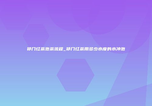 祁门红茶泡茶流程_祁门红茶用多少水度的水冲泡