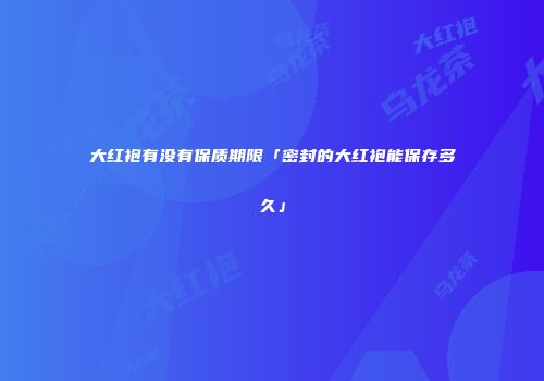 大红袍有没有保质期限「密封的大红袍能保存多久」