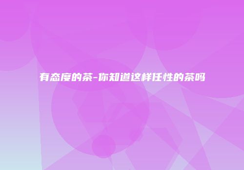 有态度的茶-你知道这样任性的茶吗