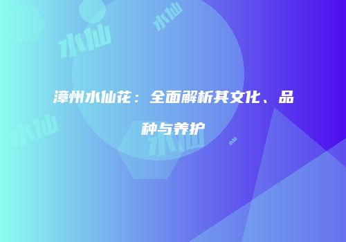 漳州水仙花：全面解析其文化、品种与养护