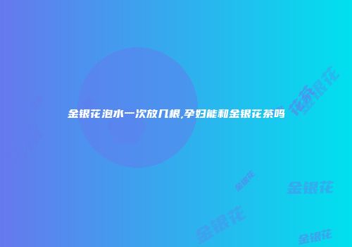金银花泡水一次放几根,孕妇能和金银花茶吗