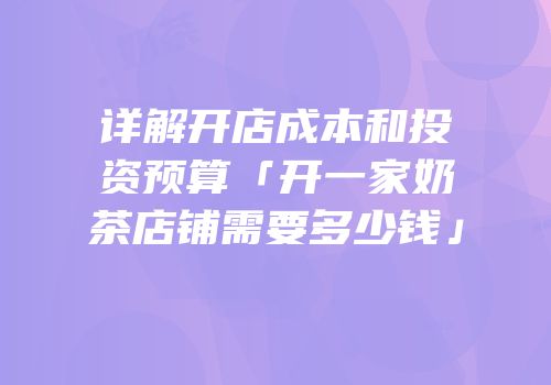 详解开店成本和投资预算「开一家奶茶店铺需要多少钱」
