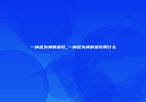 一种名为禅的茶叶_一种名为禅的茶叶叫什么