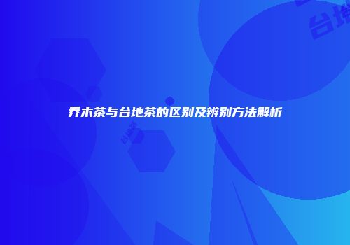 乔木茶与台地茶的区别及辨别方法解析