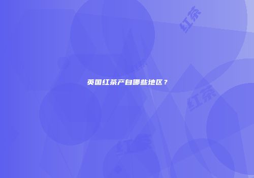 英国红茶产自哪些地区？