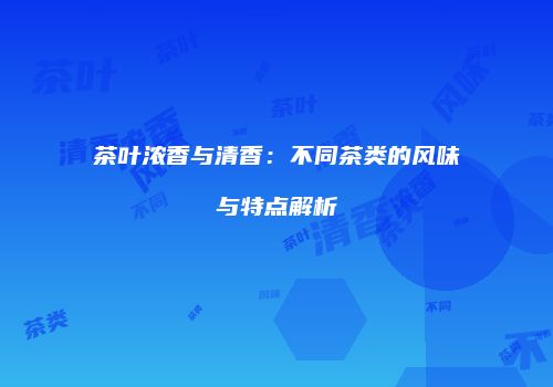 茶叶浓香与清香：不同茶类的风味与特点解析