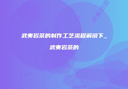 武夷岩茶的制作工艺流程解说下_武夷岩茶的