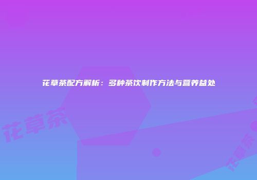 花草茶配方解析：多种茶饮制作方法与营养益处