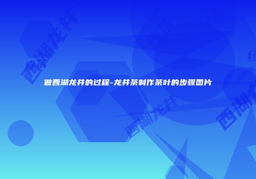 做西湖龙井的过程-龙井茶制作茶叶的步骤图片