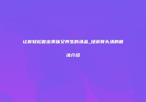 让你轻松做出美味又养生的汤品_绿茶骨头汤的做法介绍