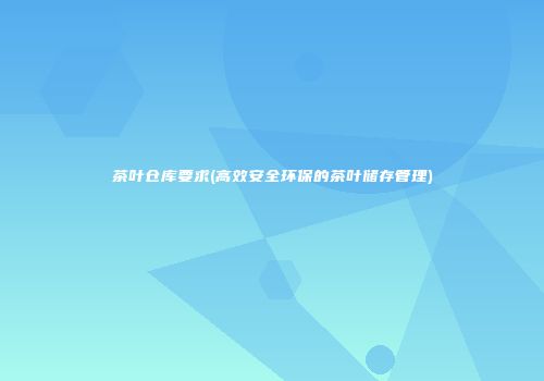 茶叶仓库要求(高效安全环保的茶叶储存管理)