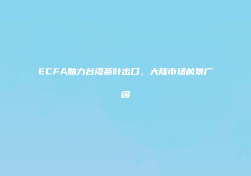 ECFA助力台湾茶叶出口，大陆市场前景广阔