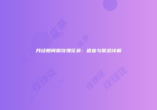 月经期间喝玫瑰花茶：适宜与禁忌详解