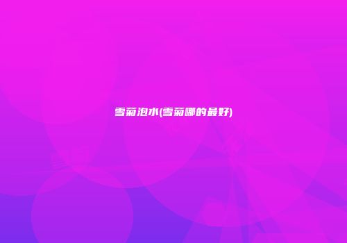 雪菊泡水(雪菊哪的最好)