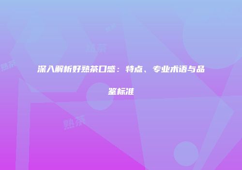 深入解析好熟茶口感：特点、专业术语与品鉴标准