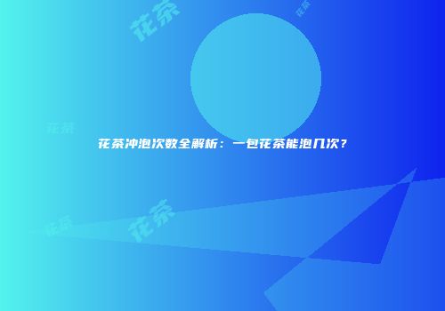 花茶冲泡次数全解析：一包花茶能泡几次？